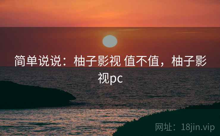 简单说说:柚子影视 值不值,柚子影视pc 简单说说:柚子影视 值不值,柚子影视pc