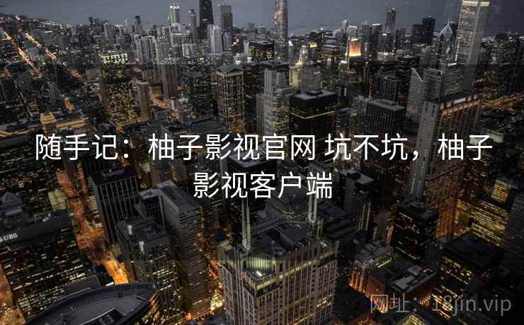 随手记:柚子影视官网 坑不坑,柚子影视客户端 随手记:柚子影视官网 坑不坑,柚子影视客户端