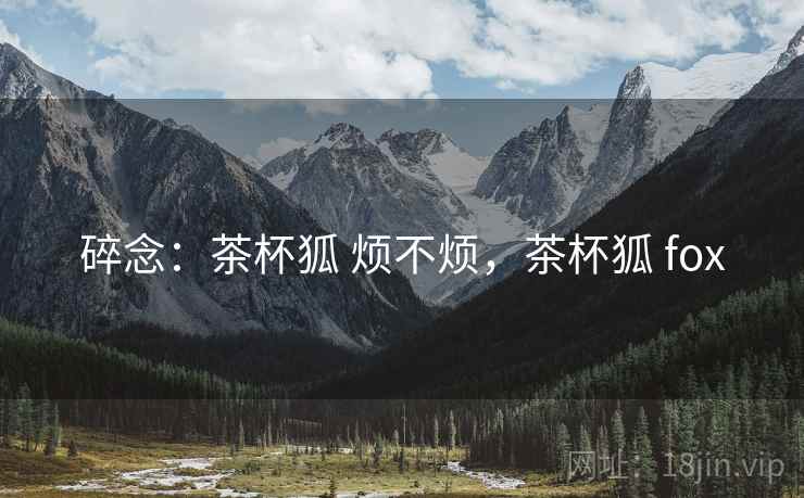 碎念:茶杯狐 烦不烦,茶杯狐 fox 碎念:茶杯狐 烦不烦,茶杯狐 fox