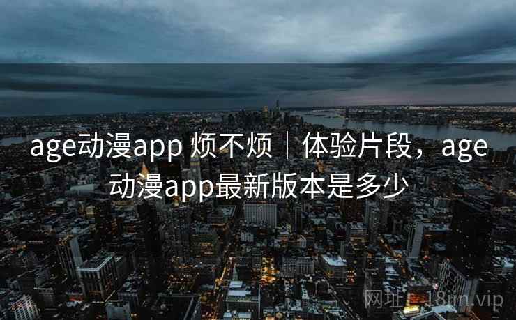 age动漫app 烦不烦|体验片段,age动漫app最新版本是多少 age动漫app 烦不烦|体验片段,age动漫app最新版本是多少