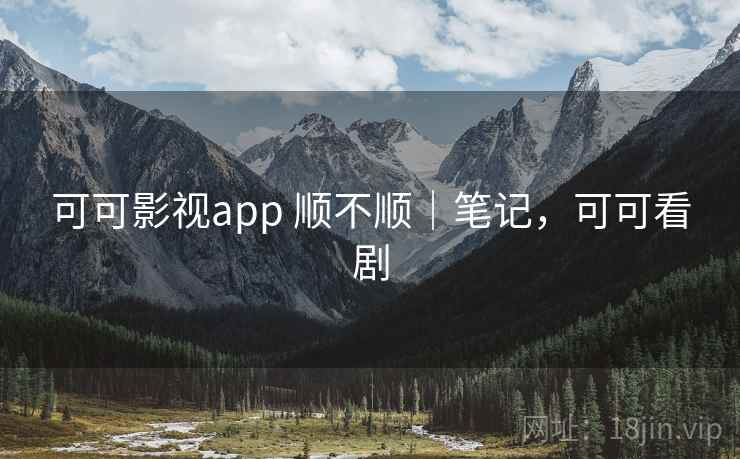 可可影视app 顺不顺｜笔记，可可看剧