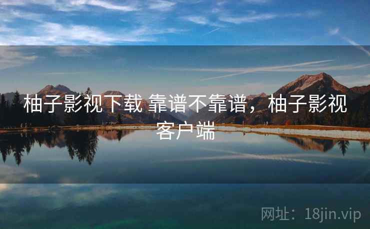 柚子影视下载 靠谱不靠谱,柚子影视客户端 柚子影视下载 靠谱不靠谱,柚子影视客户端