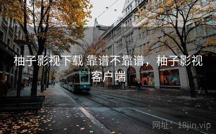 柚子影视下载 靠谱不靠谱,柚子影视客户端 柚子影视下载 靠谱不靠谱,柚子影视客户端