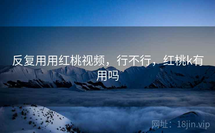 反复用用红桃视频，行不行，红桃k有用吗