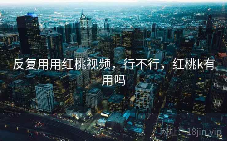 反复用用红桃视频，行不行，红桃k有用吗