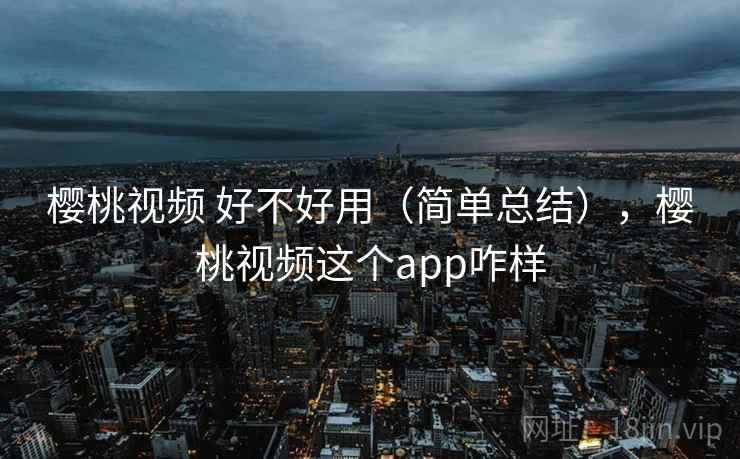樱桃视频 好不好用（简单总结），樱桃视频这个app咋样