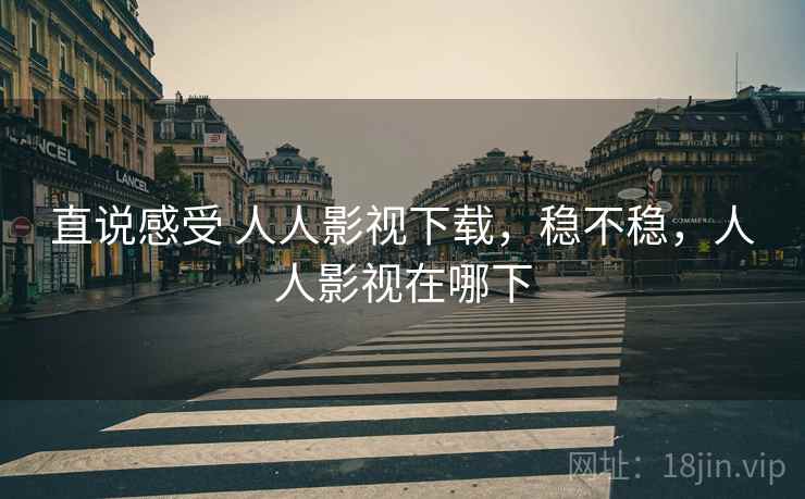 直说感受 人人影视下载,稳不稳,人人影视在哪下 直说感受 人人影视下载,稳不稳,人人影视在哪下