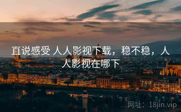 直说感受 人人影视下载,稳不稳,人人影视在哪下 直说感受 人人影视下载,稳不稳,人人影视在哪下