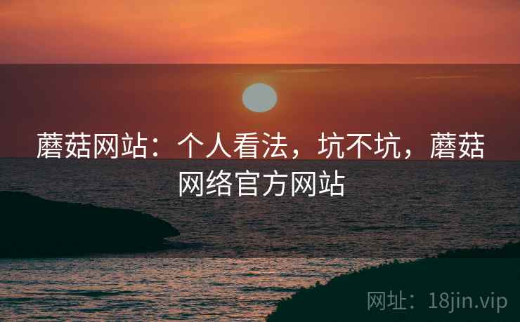 蘑菇网站:个人看法,坑不坑,蘑菇网络官方网站 蘑菇网站:个人看法,坑不坑,蘑菇网络官方网站