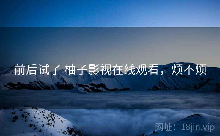 前后试了 柚子影视在线观看,烦不烦 前后试了 柚子影视在线观看,烦不烦