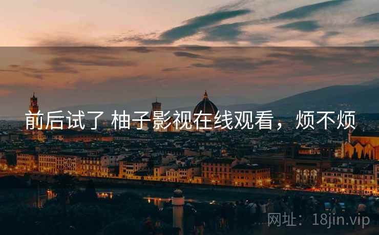 前后试了 柚子影视在线观看,烦不烦 前后试了 柚子影视在线观看,烦不烦