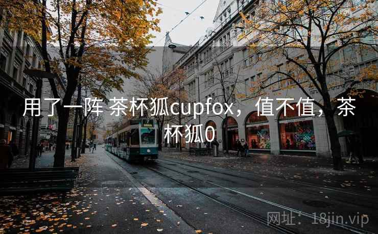 用了一阵 茶杯狐cupfox,值不值,茶杯狐0 用了一阵 茶杯狐cupfox,值不值,茶杯狐0