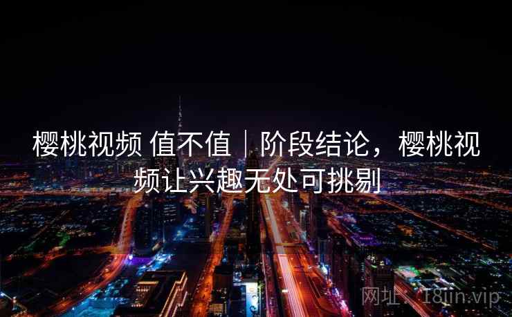 樱桃视频 值不值|阶段结论,樱桃视频让兴趣无处可挑剔 樱桃视频 值不值|阶段结论,樱桃视频让兴趣无处可挑剔
