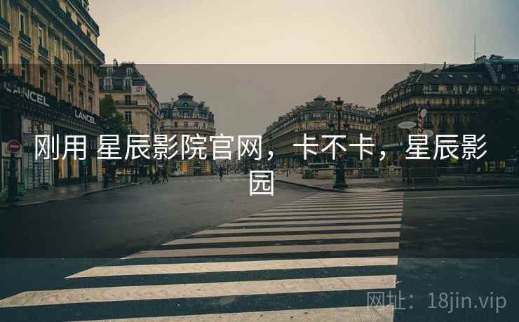 刚用 星辰影院官网,卡不卡,星辰影园 刚用 星辰影院官网,卡不卡,星辰影园