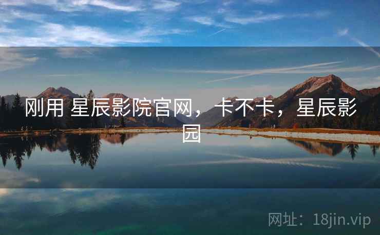 刚用 星辰影院官网,卡不卡,星辰影园 刚用 星辰影院官网,卡不卡,星辰影园