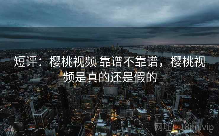 短评：樱桃视频 靠谱不靠谱，樱桃视频是真的还是假的