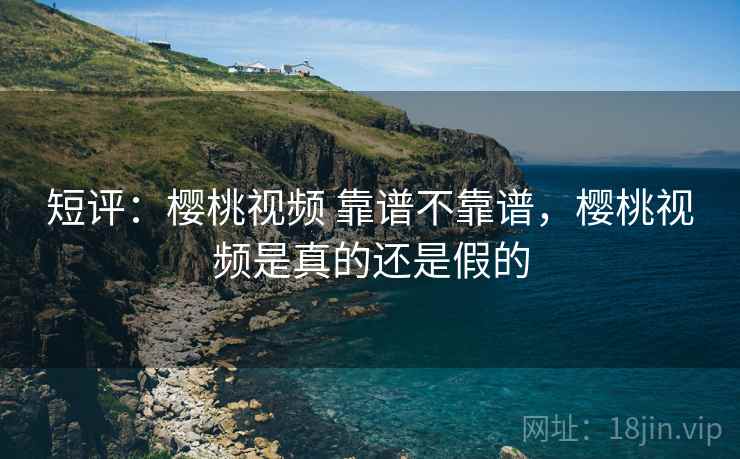 短评：樱桃视频 靠谱不靠谱，樱桃视频是真的还是假的