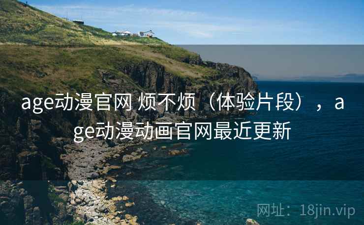age动漫官网 烦不烦(体验片段),age动漫动画官网最近更新 age动漫官网 烦不烦(体验片段),age动漫动画官网最近更新
