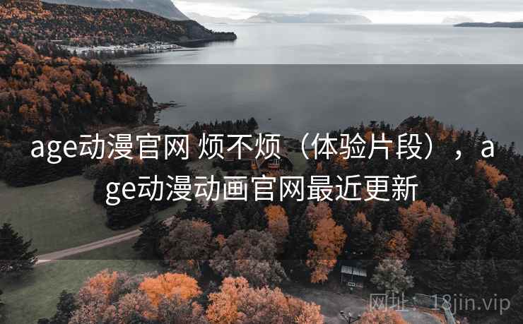 age动漫官网 烦不烦(体验片段),age动漫动画官网最近更新 age动漫官网 烦不烦(体验片段),age动漫动画官网最近更新