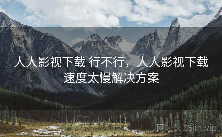 人人影视下载 行不行,人人影视下载速度太慢解决方案 人人影视下载 行不行,人人影视下载速度太慢解决方案