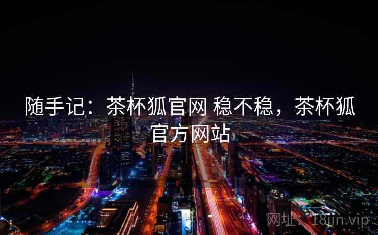 随手记：茶杯狐官网 稳不稳，茶杯狐官方网站
