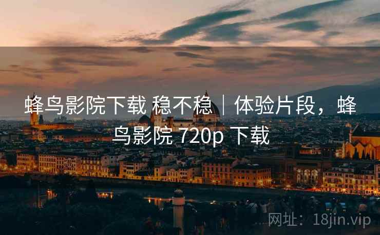 蜂鸟影院下载 稳不稳|体验片段,蜂鸟影院 720p 下载 蜂鸟影院下载 稳不稳|体验片段,蜂鸟影院 720p 下载