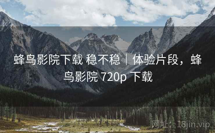 蜂鸟影院下载 稳不稳|体验片段,蜂鸟影院 720p 下载 蜂鸟影院下载 稳不稳|体验片段,蜂鸟影院 720p 下载