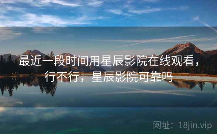 最近一段时间用星辰影院在线观看,行不行,星辰影院可靠吗 最近一段时间用星辰影院在线观看,行不行,星辰影院可靠吗