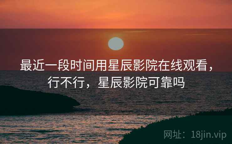 最近一段时间用星辰影院在线观看,行不行,星辰影院可靠吗 最近一段时间用星辰影院在线观看,行不行,星辰影院可靠吗