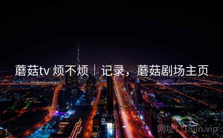 蘑菇tv 烦不烦|记录,蘑菇剧场主页 蘑菇tv 烦不烦|记录,蘑菇剧场主页