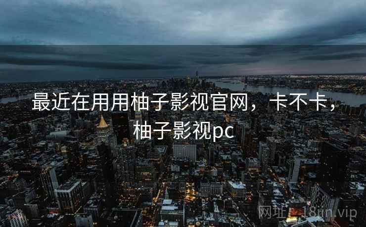最近在用用柚子影视官网，卡不卡，柚子影视pc