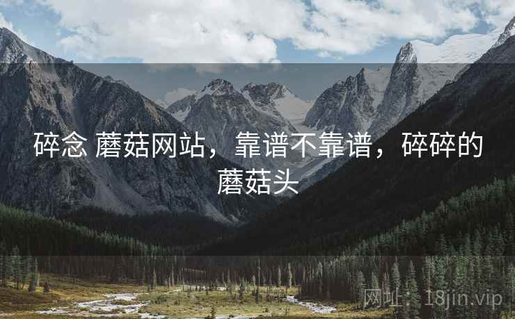 碎念 蘑菇网站,靠谱不靠谱,碎碎的蘑菇头 碎念 蘑菇网站,靠谱不靠谱,碎碎的蘑菇头