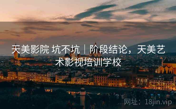 天美影院 坑不坑|阶段结论,天美艺术影视培训学校 天美影院 坑不坑|阶段结论,天美艺术影视培训学校
