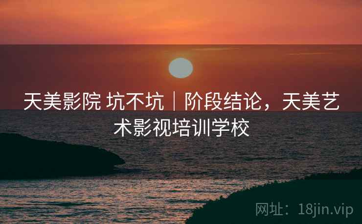 天美影院 坑不坑|阶段结论,天美艺术影视培训学校 天美影院 坑不坑|阶段结论,天美艺术影视培训学校