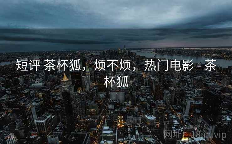 短评 茶杯狐,烦不烦,热门电影 - 茶杯狐 短评 茶杯狐,烦不烦,热门电影 - 茶杯狐