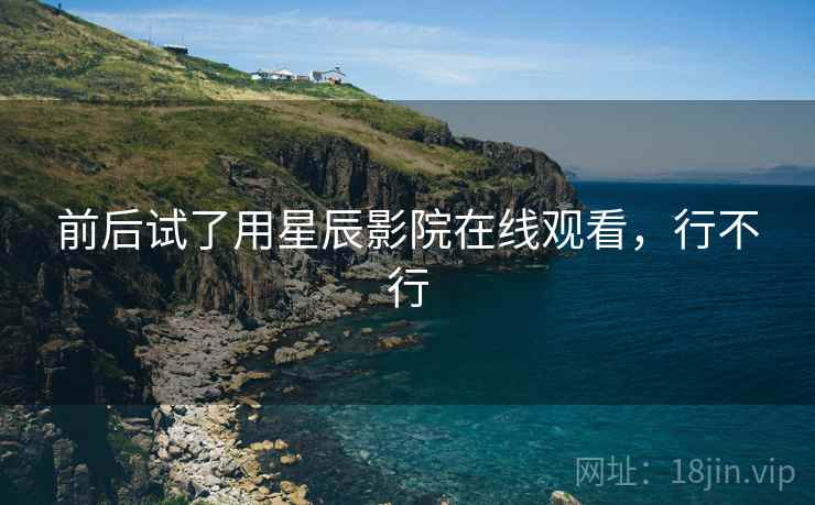 前后试了用星辰影院在线观看,行不行 前后试了用星辰影院在线观看,行不行