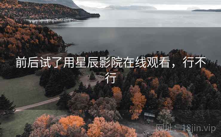 前后试了用星辰影院在线观看,行不行 前后试了用星辰影院在线观看,行不行