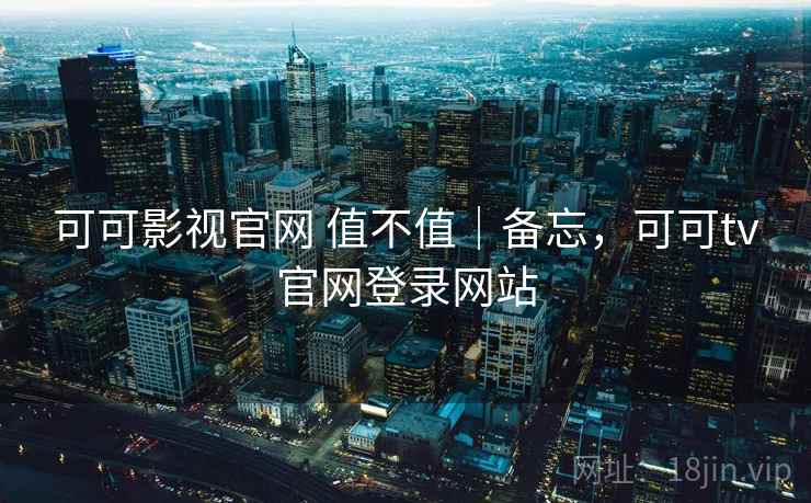 可可影视官网 值不值|备忘,可可tv官网登录网站 可可影视官网 值不值|备忘,可可tv官网登录网站