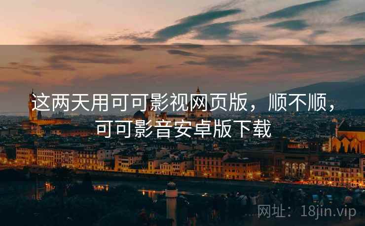 这两天用可可影视网页版,顺不顺,可可影音安卓版下载 这两天用可可影视网页版,顺不顺,可可影音安卓版下载