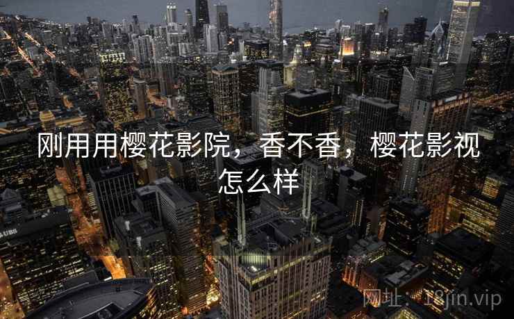 刚用用樱花影院,香不香,樱花影视怎么样 刚用用樱花影院,香不香,樱花影视怎么样