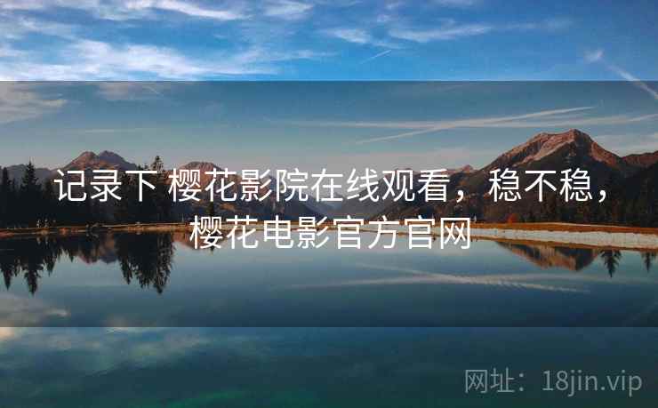 记录下 樱花影院在线观看,稳不稳,樱花电影官方官网 记录下 樱花影院在线观看,稳不稳,樱花电影官方官网