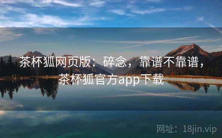 茶杯狐网页版:碎念,靠谱不靠谱,茶杯狐官方app下载 茶杯狐网页版:碎念,靠谱不靠谱,茶杯狐官方app下载
