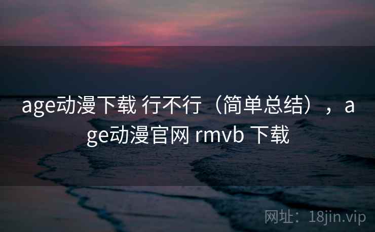 age动漫下载 行不行(简单总结),age动漫官网 rmvb 下载 age动漫下载 行不行(简单总结),age动漫官网 rmvb 下载