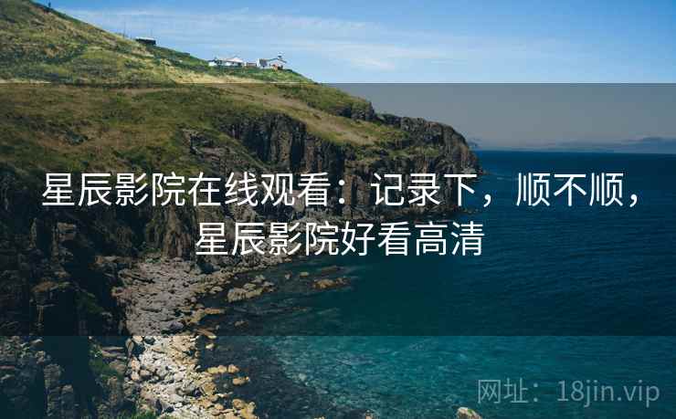 星辰影院在线观看:记录下,顺不顺,星辰影院好看高清 星辰影院在线观看:记录下,顺不顺,星辰影院好看高清