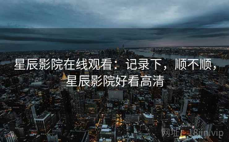星辰影院在线观看:记录下,顺不顺,星辰影院好看高清 星辰影院在线观看:记录下,顺不顺,星辰影院好看高清