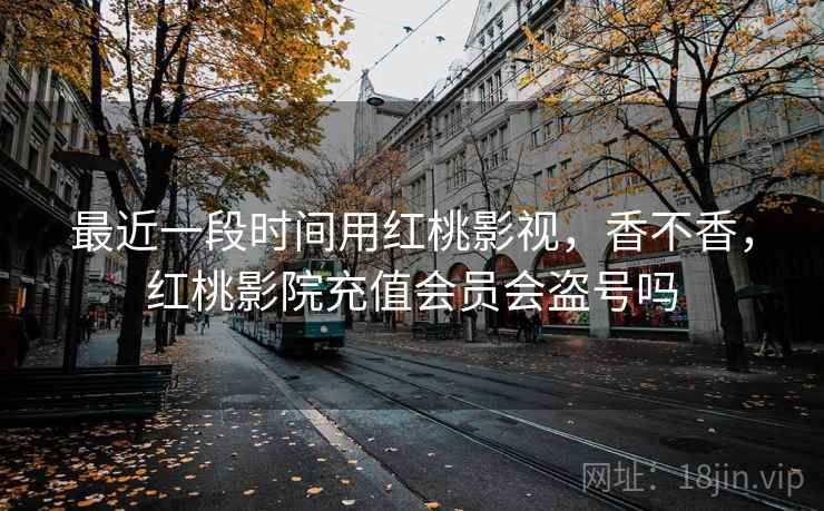 最近一段时间用红桃影视,香不香,红桃影院充值会员会盗号吗 最近一段时间用红桃影视,香不香,红桃影院充值会员会盗号吗