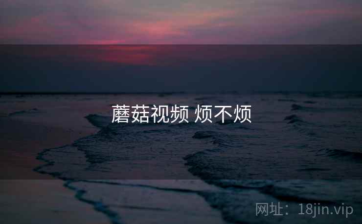蘑菇视频 烦不烦 蘑菇视频 烦不烦