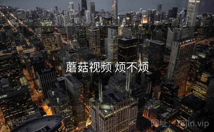 蘑菇视频 烦不烦 蘑菇视频 烦不烦