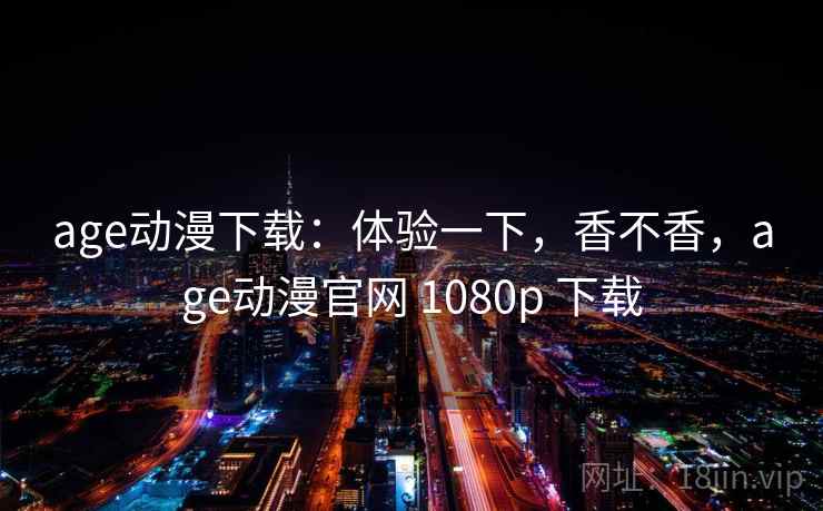 age动漫下载：体验一下，香不香，age动漫官网 1080p 下载