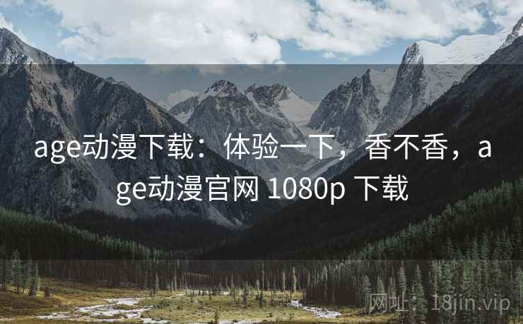 age动漫下载：体验一下，香不香，age动漫官网 1080p 下载